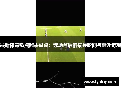 最新体育热点趣事盘点：球场背后的搞笑瞬间与意外奇观