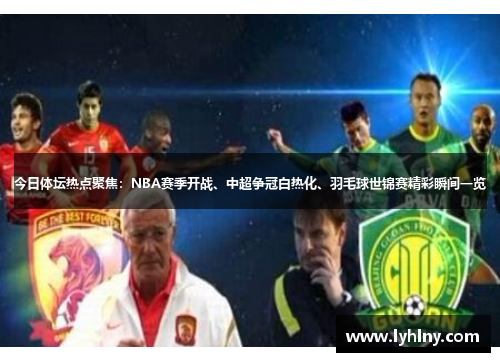 今日体坛热点聚焦：NBA赛季开战、中超争冠白热化、羽毛球世锦赛精彩瞬间一览