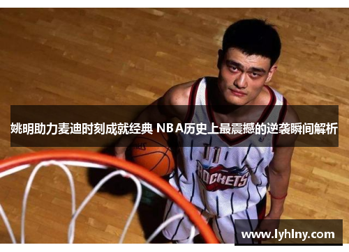 姚明助力麦迪时刻成就经典 NBA历史上最震撼的逆袭瞬间解析