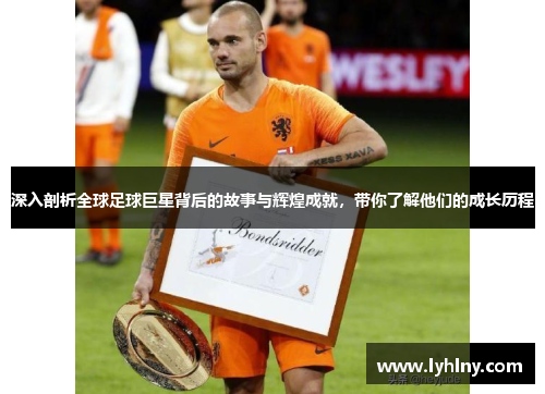 深入剖析全球足球巨星背后的故事与辉煌成就，带你了解他们的成长历程