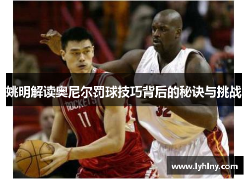 姚明解读奥尼尔罚球技巧背后的秘诀与挑战