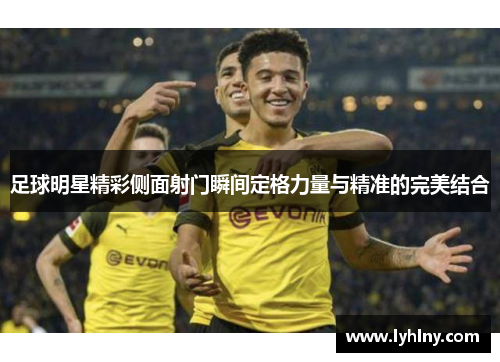 足球明星精彩侧面射门瞬间定格力量与精准的完美结合