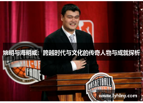 姚明与海明威：跨越时代与文化的传奇人物与成就探析