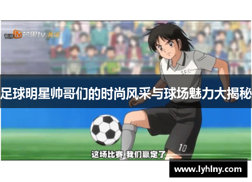 足球明星帅哥们的时尚风采与球场魅力大揭秘