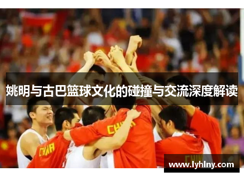姚明与古巴篮球文化的碰撞与交流深度解读