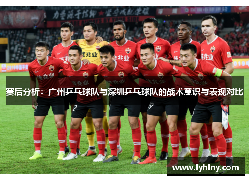 赛后分析：广州乒乓球队与深圳乒乓球队的战术意识与表现对比