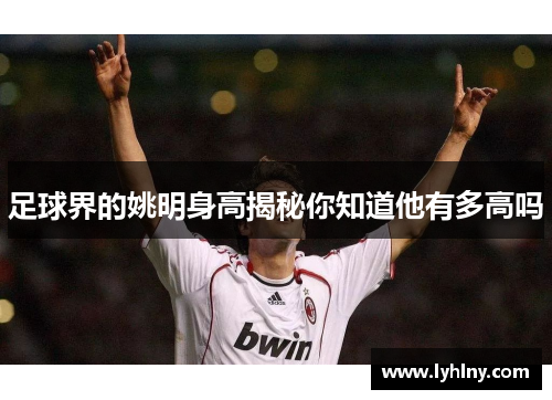 足球界的姚明身高揭秘你知道他有多高吗