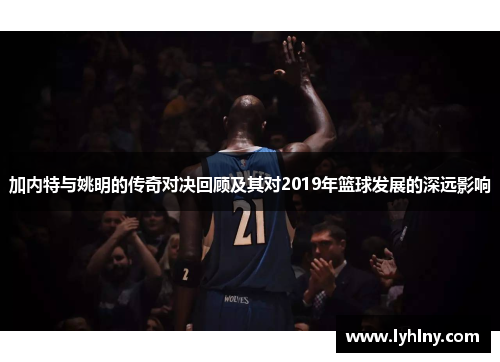 加内特与姚明的传奇对决回顾及其对2019年篮球发展的深远影响