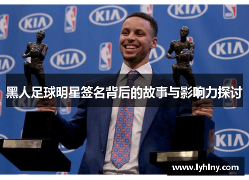 黑人足球明星签名背后的故事与影响力探讨