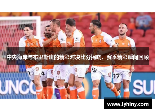 中央海岸与布里斯班的精彩对决比分揭晓，赛季精彩瞬间回顾