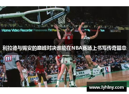 利拉德与锡安的巅峰对决谁能在NBA赛场上书写传奇篇章