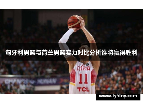 匈牙利男篮与荷兰男篮实力对比分析谁将赢得胜利