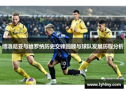博洛尼亚与维罗纳历史交锋回顾与球队发展历程分析