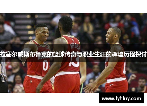 拉塞尔威斯布鲁克的篮球传奇与职业生涯的辉煌历程探讨